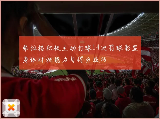 弗拉格积极主动打球14次罚球彰显身体对抗能力与得分技巧