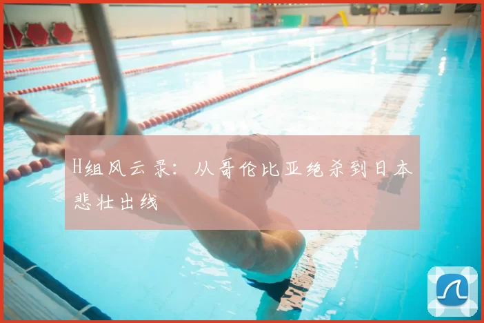 H组风云录：从哥伦比亚绝杀到日本悲壮出线