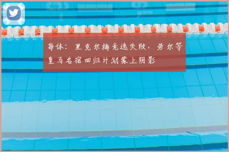 每体：里克尔梅竞选失败，劳尔等皇马名宿回归计划蒙上阴影