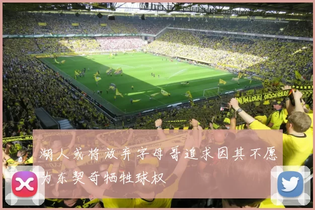 湖人或将放弃字母哥追求因其不愿为东契奇牺牲球权