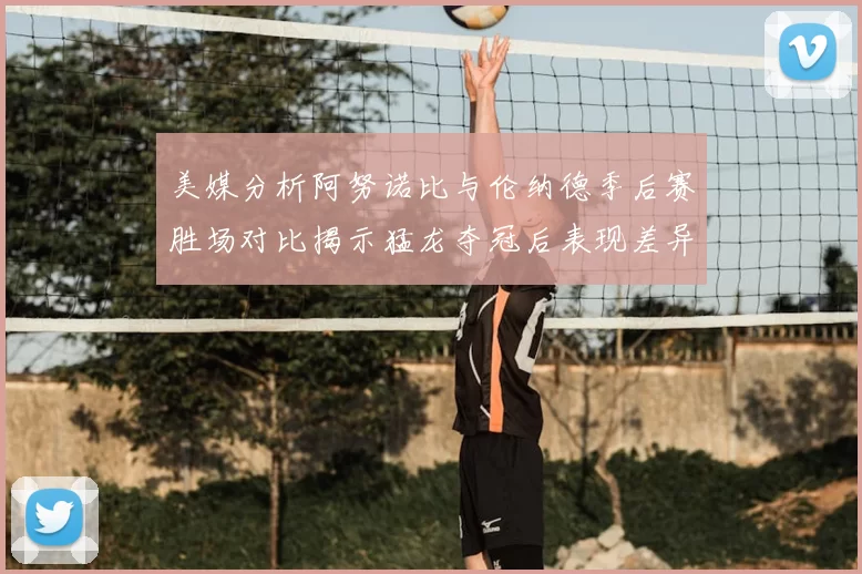 美媒分析阿努诺比与伦纳德季后赛胜场对比揭示猛龙夺冠后表现差异