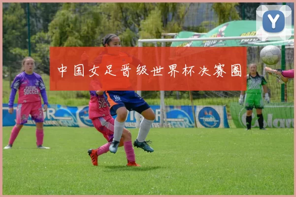 中国女足晋级世界杯决赛圈