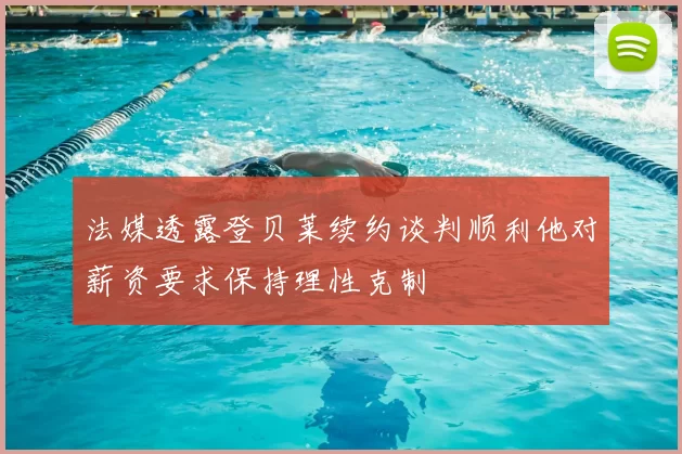 法媒透露登贝莱续约谈判顺利他对薪资要求保持理性克制