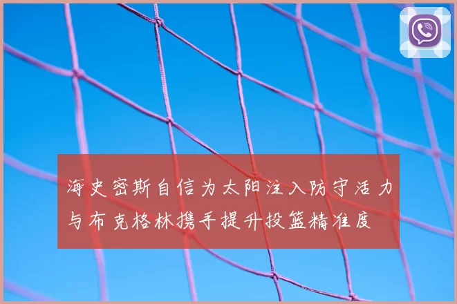 海史密斯自信为太阳注入防守活力与布克格林携手提升投篮精准度