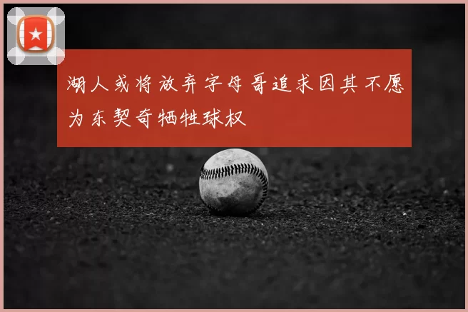 湖人或将放弃字母哥追求因其不愿为东契奇牺牲球权