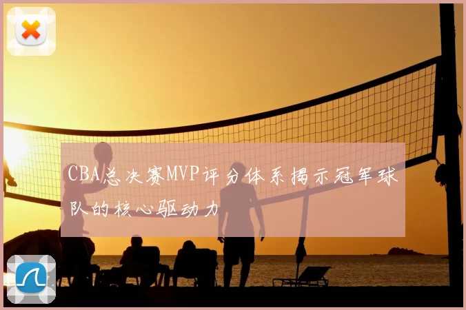 CBA总决赛MVP评分体系揭示冠军球队的核心驱动力