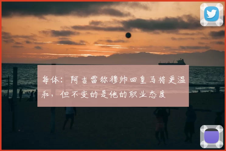 每体：阿吉雷称穆帅回皇马将更温和，但不变的是他的职业态度