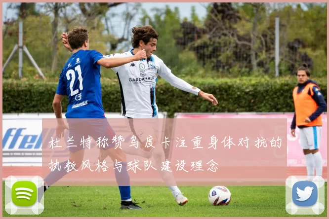 杜兰特称赞乌度卡注重身体对抗的执教风格与球队建设理念