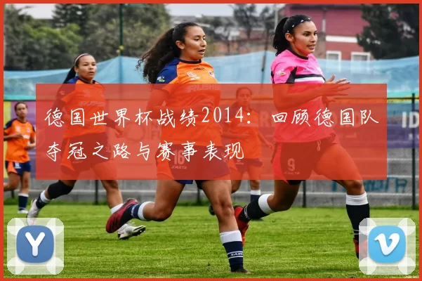 德国世界杯战绩2014：回顾德国队夺冠之路与赛事表现